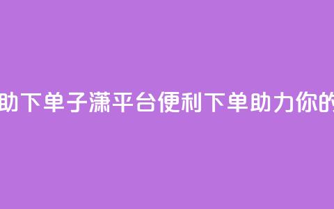 子潇平台自助下单 - 子潇平台：便利下单	，助力你的生意~  第1张