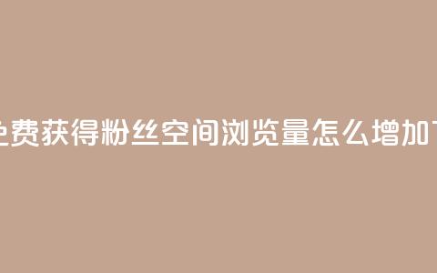 抖音免费获得10000粉丝 - QQ空间浏览量怎么增加  第1张