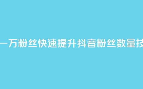 如何快速增加一万粉丝？快速提升抖音粉丝数量技巧分享  第1张