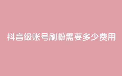 抖音60级账号刷粉需要多少费用 第1张 抖音60级账号刷粉需要多少费用 第1张
