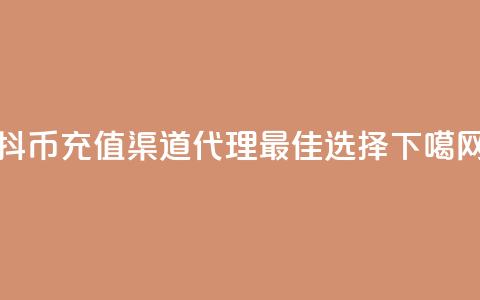 抖币充值渠道代理最佳选择  第1张