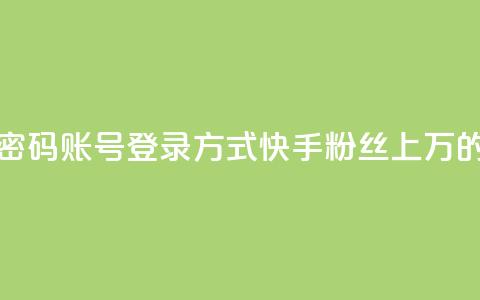 快手粉丝过万的账号密码 - 账号登录方式:快手粉丝上万的账号密码攻略! 第1张 快手粉丝过万的账号密码 - 账号登录方式:快手粉丝上万的账号密码攻略! 第1张