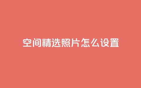 QQ空间精选照片怎么设置,空间自助平台业务下单真人 - 免费1万qq空间访客量 抖音业务24小时在线下单低价 第1张 QQ空间精选照片怎么设置,空间自助平台业务下单真人 - 免费1万qq空间访客量 抖音业务24小时在线下单低价 第1张