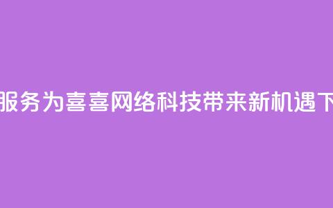 dy代刷服务为喜喜网络科技带来新机遇 第1张 dy代刷服务为喜喜网络科技带来新机遇 第1张