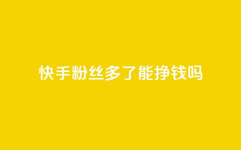 快手粉丝多了能挣钱吗 - 快手粉丝增多是否有盈利效应！  第1张