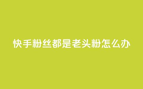 快手粉丝都是老头粉怎么办 - 如何应对快手粉丝群体以老年人为主的情况!  第1张