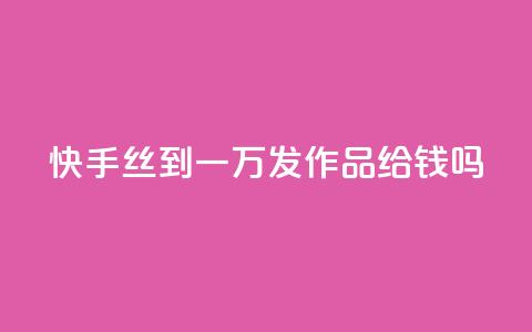 快手丝到一万发作品给钱吗 - 免费快手帐号100个  第1张