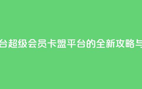 qq超级会员卡盟平台 - QQ超级会员卡盟平台的全新攻略与使用指南!  第1张