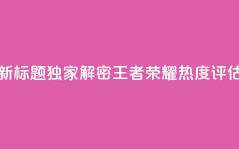 新标题：独家解密《王者荣耀》热度评估  第1张
