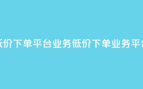 低价下单平台业务(低价下单业务平台)  第1张