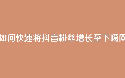 如何快速将抖音粉丝增长至1000 第1张 如何快速将抖音粉丝增长至1000 第1张