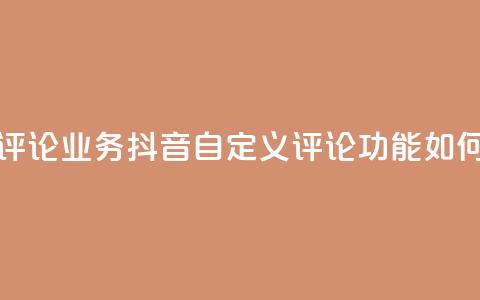 抖音自定义评论业务 - 抖音自定义评论功能如何优化？~  第1张