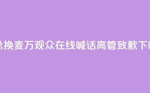 “雷总换麦”！10万+观众在线喊话，高管致歉  第1张