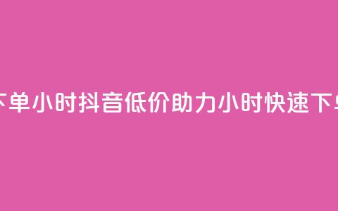 抖音自低价助下单24小时 - 抖音低价助力 24小时快速下单新体验!  第1张