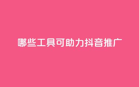哪些工具可助力抖音推广？  第1张