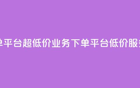业务下单平台超低价(业务下单平台低价服务)  第1张