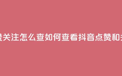 抖音点赞关注怎么查(如何查看抖音点赞和关注数量) 第1张 抖音点赞关注怎么查(如何查看抖音点赞和关注数量) 第1张