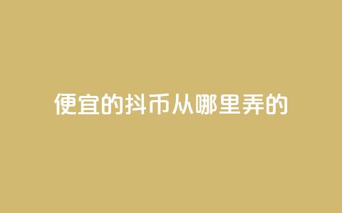 便宜的抖币从哪里弄的 - 哪里可以获取便宜的抖币有效途径解析! 第1张 便宜的抖币从哪里弄的 - 哪里可以获取便宜的抖币有效途径解析! 第1张