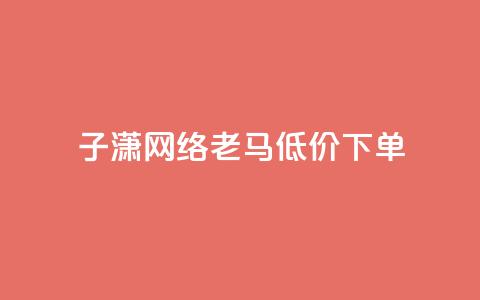 子潇网络老马低价下单 - Dy低价二十四小时下单平台 第1张 子潇网络老马低价下单 - Dy低价二十四小时下单平台 第1张