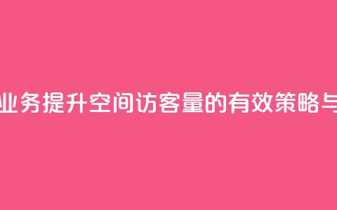 qq空间访客量业务 - 提升qq空间访客量的有效策略与方法。  第1张