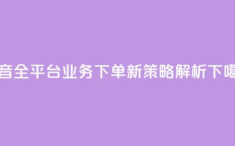 抖音全平台业务下单新策略解析 第1张 抖音全平台业务下单新策略解析 第1张