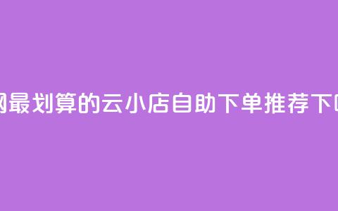 全网最划算的云小店自助下单推荐 第1张 全网最划算的云小店自助下单推荐 第1张