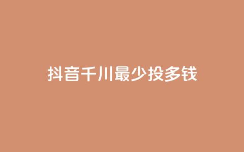 抖音千川最少投多钱 - 抖音千川投资最低金额是多少？!  第1张