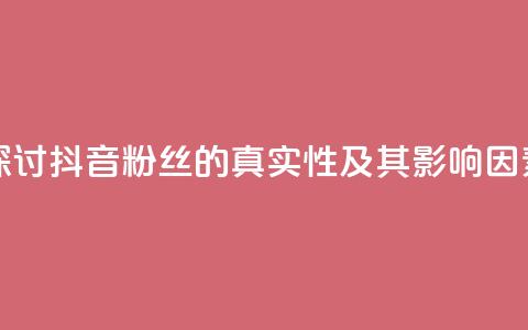 探讨抖音粉丝的真实性及其影响因素  第1张