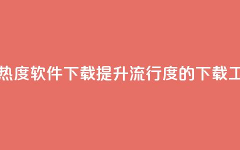 涨热度软件下载(提升流行度的下载工具)  第1张