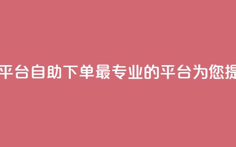 自助下单 - 最专业的平台 自助下单，最专业的平台，为您提供绝佳体验。  第1张