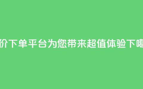 低价下单平台DY，为您带来超值体验  第1张