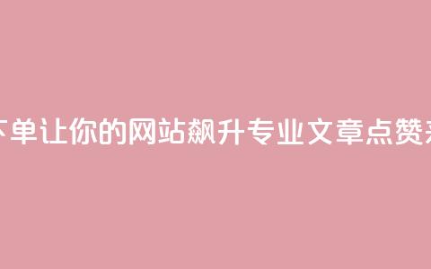 作品点赞下单 - 让你的网站飙升！专业SEO文章点赞来袭！!  第1张