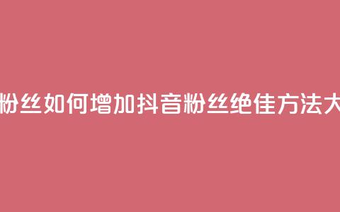 抖音怎样拉粉丝 - 如何增加抖音粉丝:绝佳方法大揭秘~ 第1张 抖音怎样拉粉丝 - 如何增加抖音粉丝:绝佳方法大揭秘~ 第1张