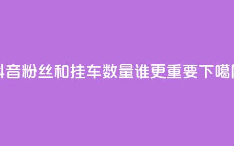 抖音粉丝和挂车数量，谁更重要？  第1张