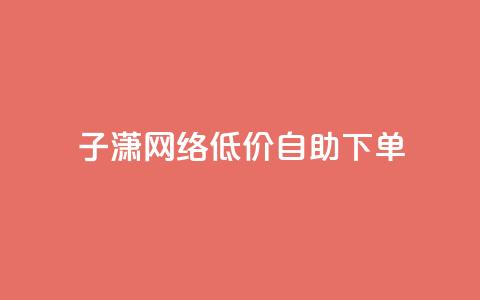 子潇网络低价自助下单 - 潇网络推出自助下单服务	，低价更实惠~  第1张
