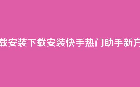 快手热门助手下载安装 - 下载安装快手热门助手新方法大揭秘！  第1张