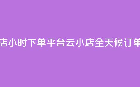 云小店24小时下单平台(云小店全天候订单平台)  第1张