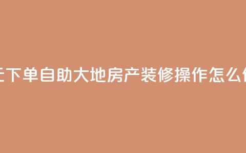 0.01元下单，自助大地房产装修操作怎么做  第1张