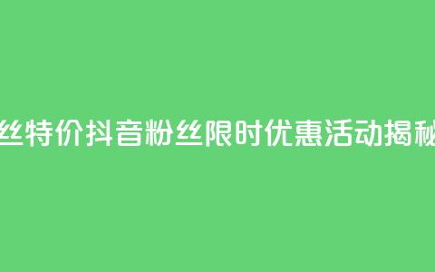抖音粉丝特价 - 抖音粉丝限时优惠活动揭秘。  第1张