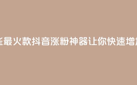 抖音涨粉有哪些app - 2021最火7款抖音涨粉神器，让你快速增加粉丝的APP！!  第1张