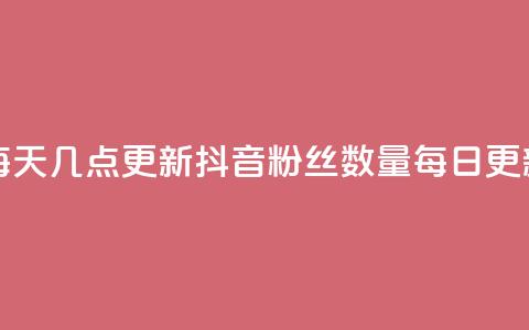 抖音有效粉丝数每天几点更新(抖音粉丝数量每日更新时间揭秘)  第1张