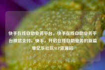快手在线自助业务平台，快手在线自助业务平台微信支付，快手，开启在线自助业务的新篇章亿乐社区SUP货源站