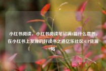 小红书阅读，小红书阅读笔记满8篇什么意思，在小红书上发现的好读书之道亿乐社区SUP货源站