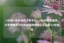 24小时dy业务自助下单平台，24小时在线服务，打造便捷高效的智能购物体验亿乐社区SUP货源站