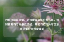 对接货源最低价，对接货源最低价怎么算，接对货源与寻找最低价格，策略与技巧分享亿乐社区低价自营货源站