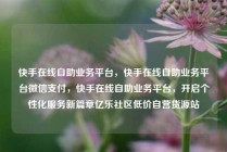 快手在线自助业务平台，快手在线自助业务平台微信支付，快手在线自助业务平台，开启个性化服务新篇章亿乐社区低价自营货源站