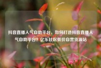 抖音直播人气自助平台，如何打造抖音直播人气自助平台？亿乐社区低价自营货源站