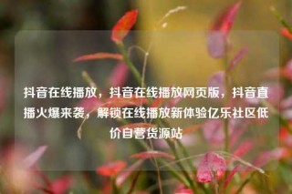 抖音在线播放，抖音在线播放网页版，抖音直播火爆来袭，解锁在线播放新体验亿乐社区低价自营货源站