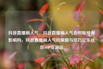 抖音直播刷人气，抖音直播刷人气会对账号有影响吗，抖音直播刷人气的策略与技巧亿乐社区SUP货源站