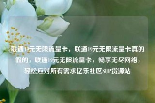 联通19元无限流量卡，联通19元无限流量卡真的假的，联通19元无限流量卡，畅享无尽网络，轻松应对所有需求亿乐社区SUP货源站